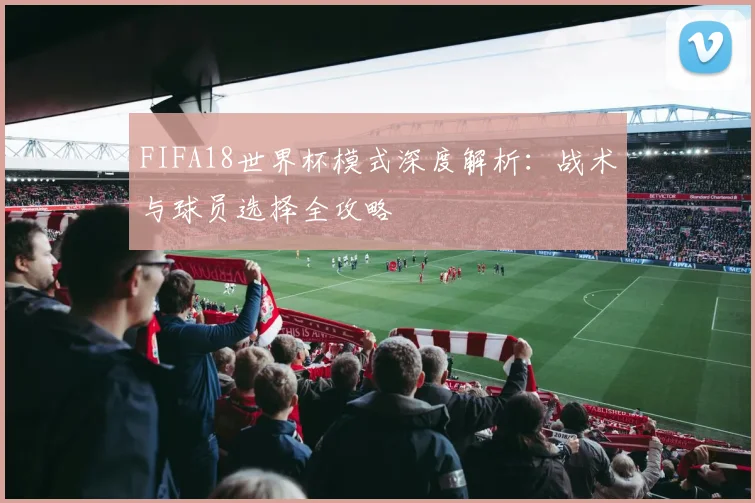 FIFA18世界杯模式深度解析：战术与球员选择全攻略