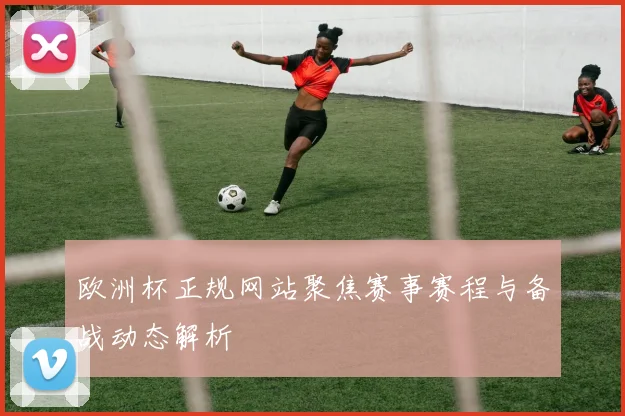 欧洲杯正规网站聚焦赛事赛程与备战动态解析