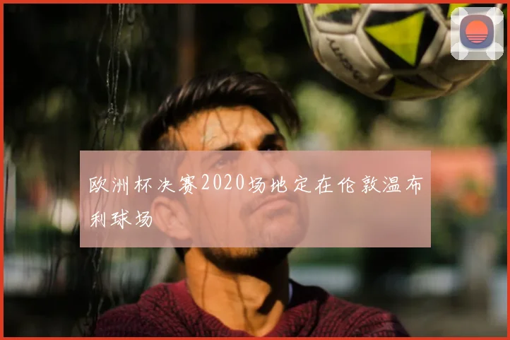 欧洲杯决赛2020场地定在伦敦温布利球场