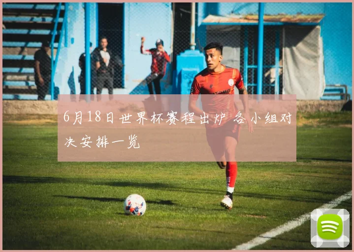 6月18日世界杯赛程出炉 各小组对决安排一览