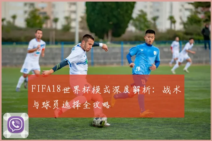 FIFA18世界杯模式深度解析:战术与球员选择全攻略