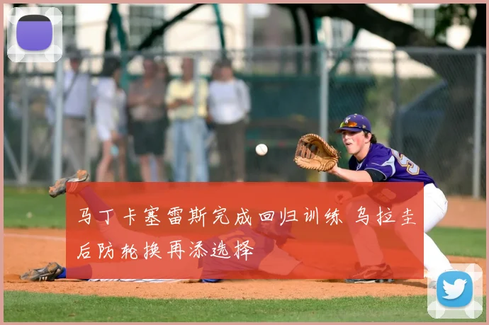 马丁卡塞雷斯完成回归训练 乌拉圭后防轮换再添选择