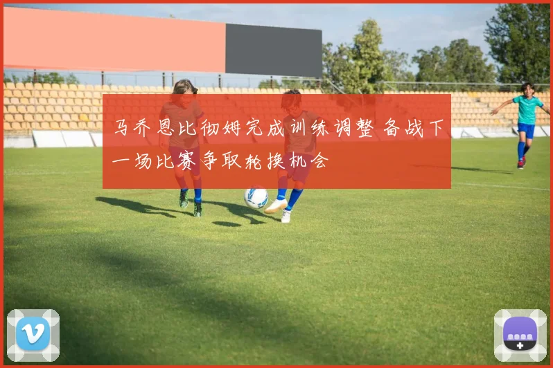 马乔恩比彻姆完成训练调整 备战下一场比赛争取轮换机会