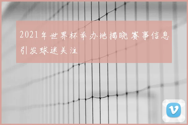 2021年世界杯举办地揭晓 赛事信息引发球迷关注