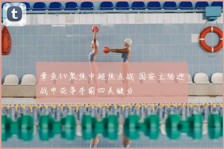 章鱼tv聚焦中超焦点战 国安主场迎战申花争夺前四关键分
