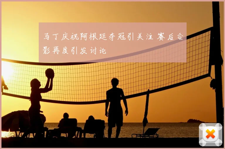 马丁庆祝阿根廷夺冠引关注 赛后合影再度引发讨论