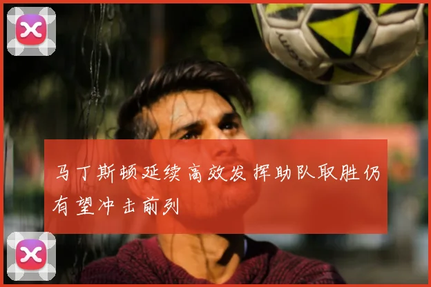 马丁斯顿延续高效发挥助队取胜仍有望冲击前列