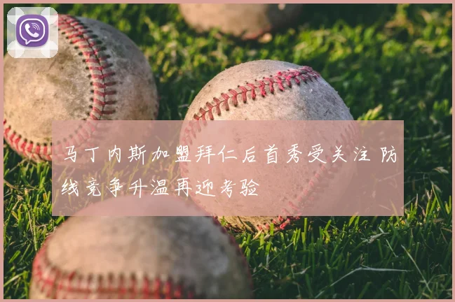 马丁内斯加盟拜仁后首秀受关注 防线竞争升温再迎考验