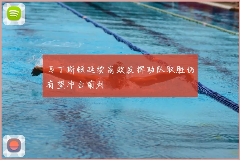 马丁斯顿延续高效发挥助队取胜仍有望冲击前列