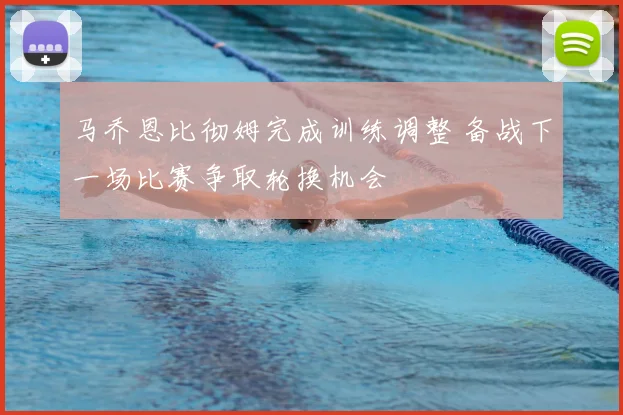 马乔恩比彻姆完成训练调整 备战下一场比赛争取轮换机会