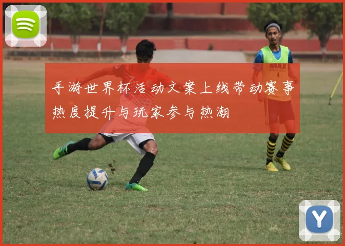 手游世界杯活动文案上线带动赛事热度提升与玩家参与热潮