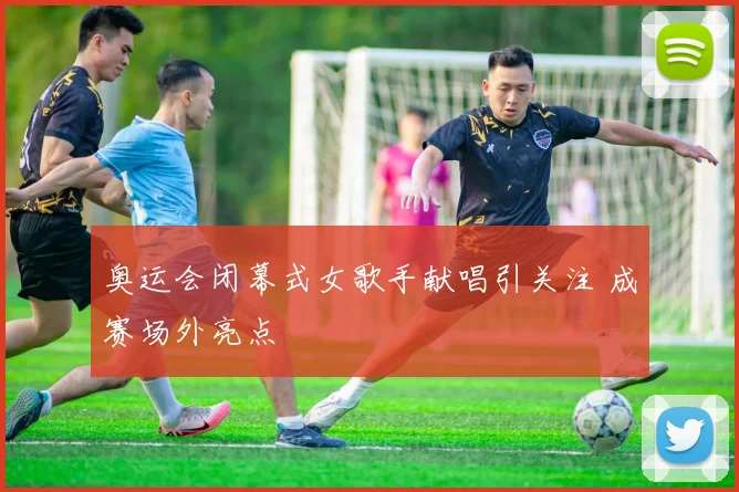 奥运会闭幕式女歌手献唱引关注 成赛场外亮点
