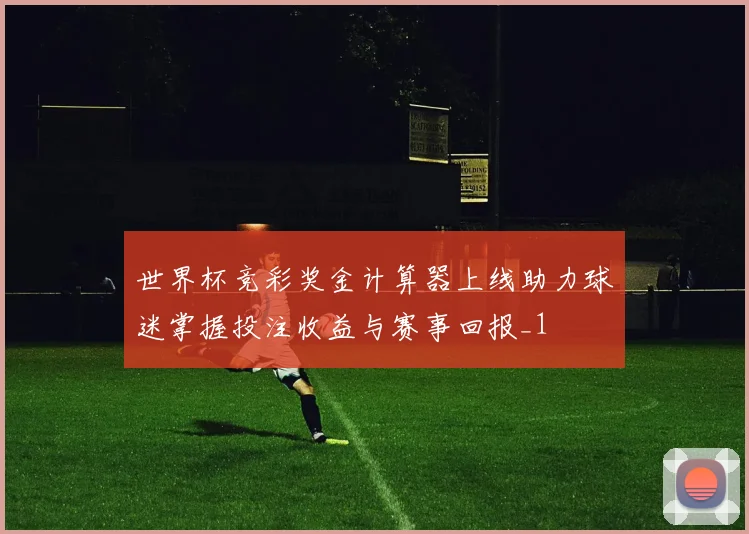 世界杯竞彩奖金计算器上线助力球迷掌握投注收益与赛事回报_1