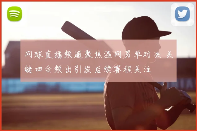 网球直播频道聚焦温网男单对决 关键回合频出引发后续赛程关注