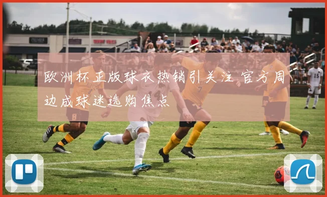 欧洲杯正版球衣热销引关注 官方周边成球迷选购焦点