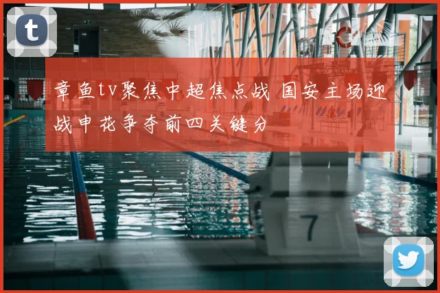 章鱼tv聚焦中超焦点战 国安主场迎战申花争夺前四关键分