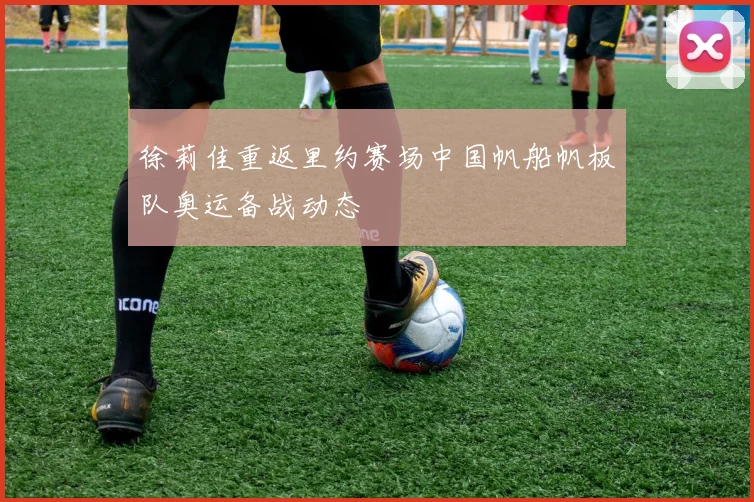 徐莉佳重返里约赛场中国帆船帆板队奥运备战动态