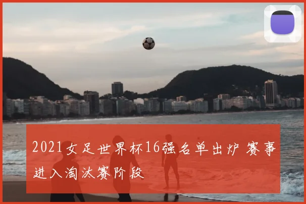 2021女足世界杯16强名单出炉 赛事进入淘汰赛阶段