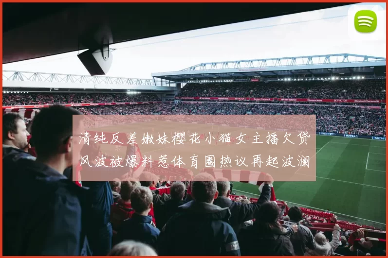 清纯反差嫩妹樱花小猫女主播欠贷风波被爆料惹体育圈热议再起波澜