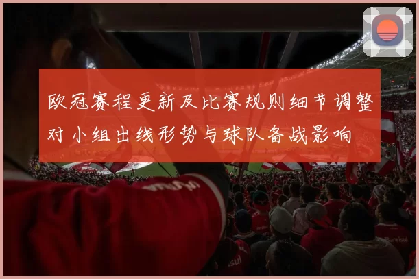 欧冠赛程更新及比赛规则细节调整对小组出线形势与球队备战影响