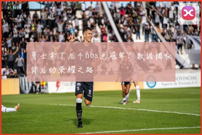 勇士拿了几个nba总冠军?数据揭秘背后的荣耀之路