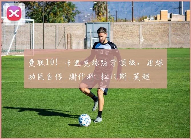 曼联10！卡里克称防守顶级，进球功臣自信_谢什科_拉门斯_英超