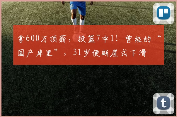 拿600万顶薪，投篮7中1！曾经的“国产库里”，31岁便断崖式下滑
