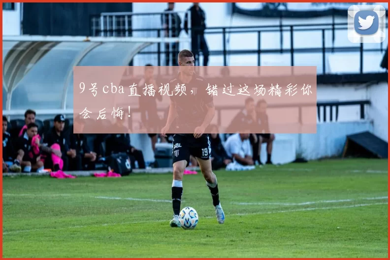 9号cba直播视频，错过这场精彩你会后悔！