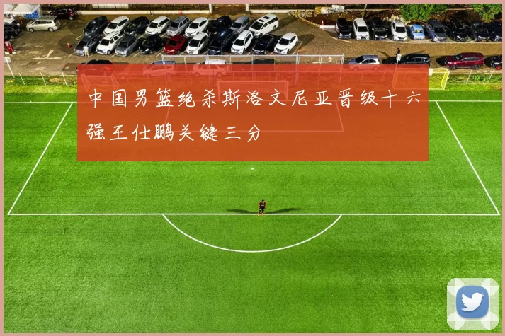 中国男篮绝杀斯洛文尼亚晋级十六强王仕鹏关键三分