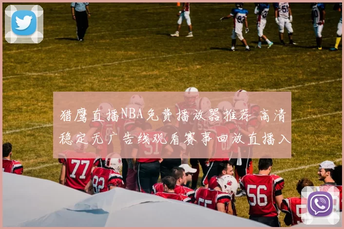 猎鹰直播NBA免费播放器推荐 高清稳定无广告线观看赛事回放直播入口