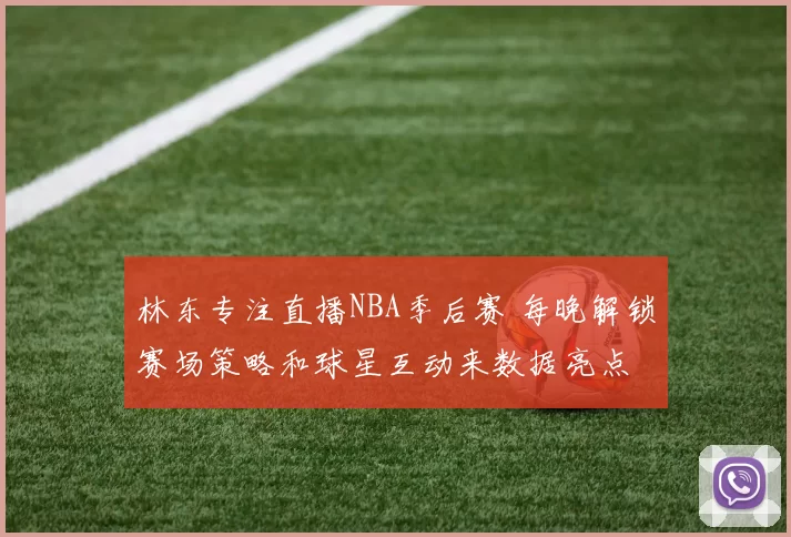 林东专注直播NBA季后赛 每晚解锁赛场策略和球星互动来数据亮点