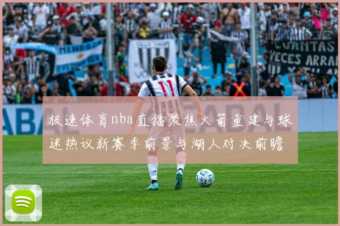 极速体育nba直播聚焦火箭重建与球迷热议新赛季前景与湖人对决前瞻