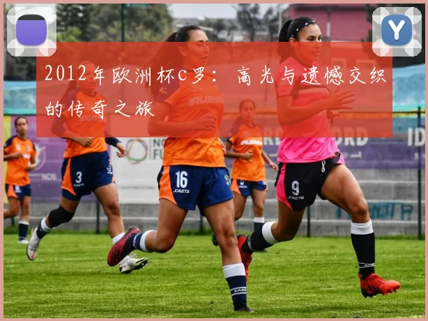 2012年欧洲杯c罗：高光与遗憾交织的传奇之旅