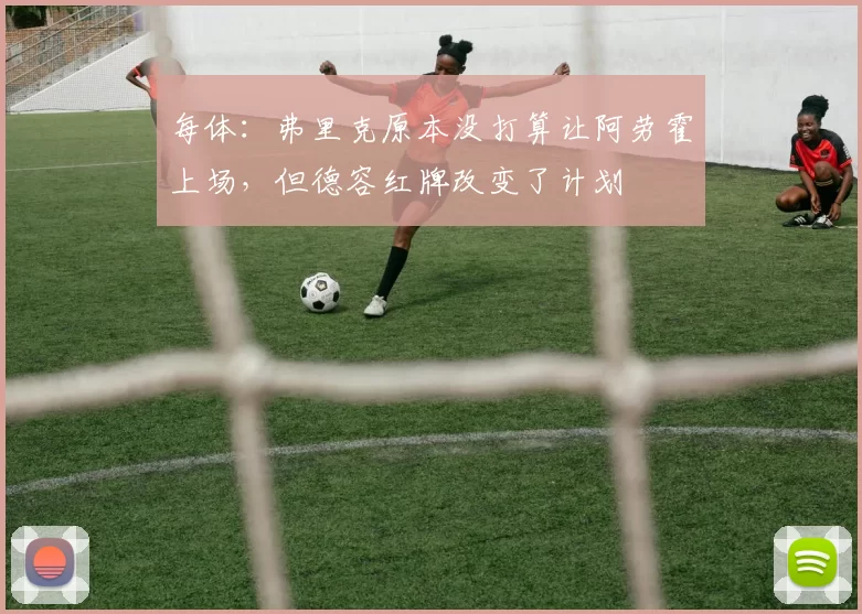 每体：弗里克原本没打算让阿劳霍上场，但德容红牌改变了计划