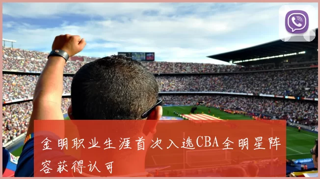 金明职业生涯首次入选CBA全明星阵容获得认可