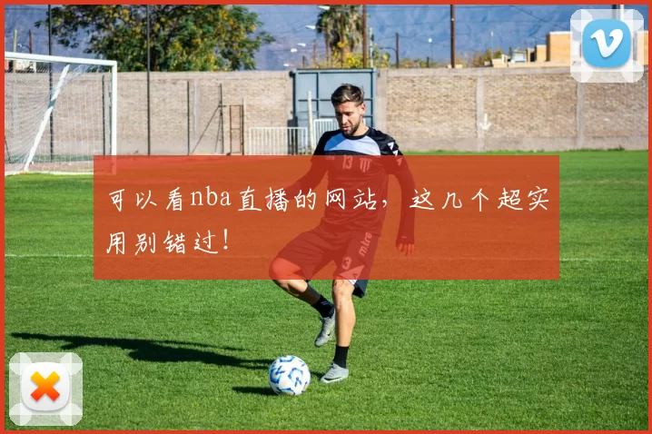 可以看nba直播的网站，这几个超实用别错过！