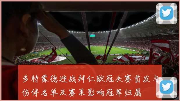 多特蒙德迎战拜仁欧冠决赛首发与伤停名单及赛果影响冠军归属