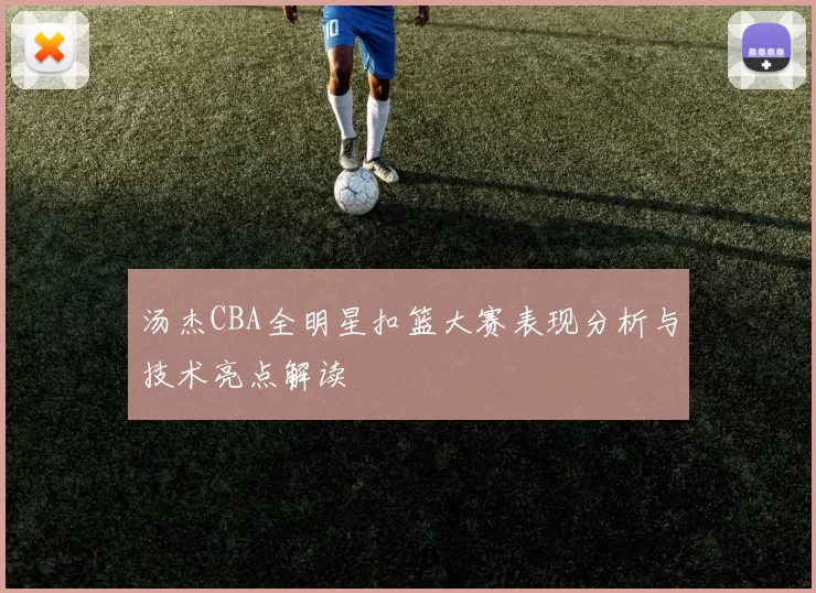 汤杰CBA全明星扣篮大赛表现分析与技术亮点解读