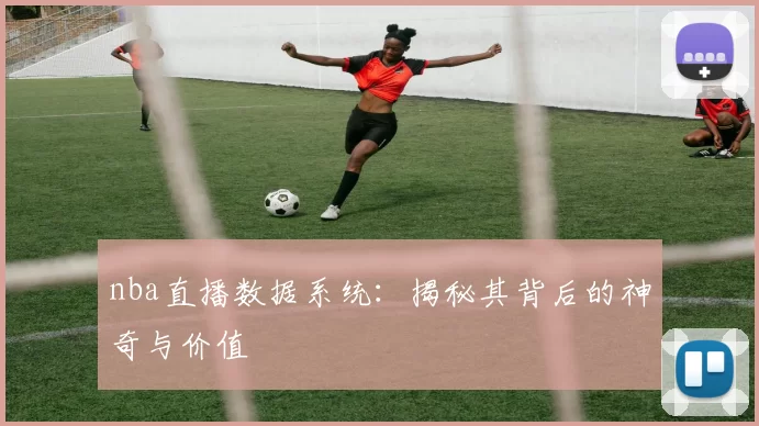 nba直播数据系统:揭秘其背后的神奇与价值