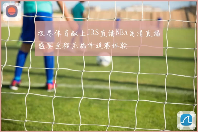 极尽体育献上JRS直播NBA高清直播盛宴全程无插件追赛体验