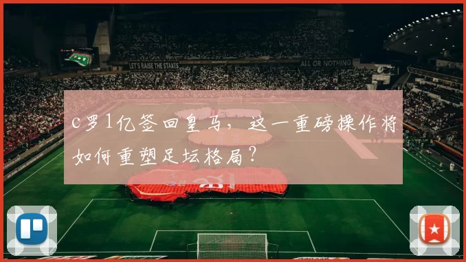 c罗1亿签回皇马，这一重磅操作将如何重塑足坛格局？