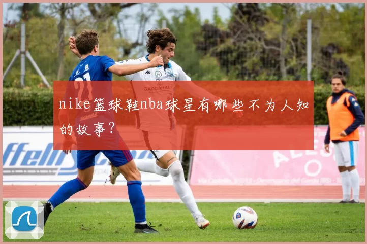 nike篮球鞋nba球星有哪些不为人知的故事？