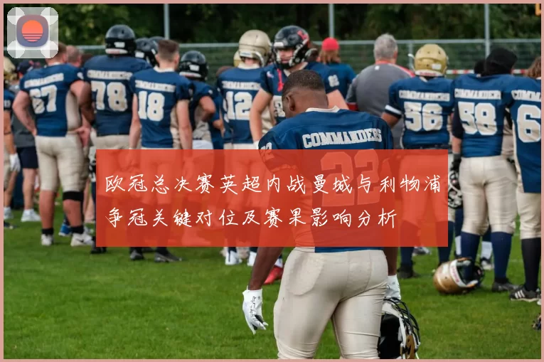 欧冠总决赛英超内战曼城与利物浦争冠关键对位及赛果影响分析