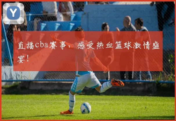 直播cba赛事,感受热血篮球激情盛宴!