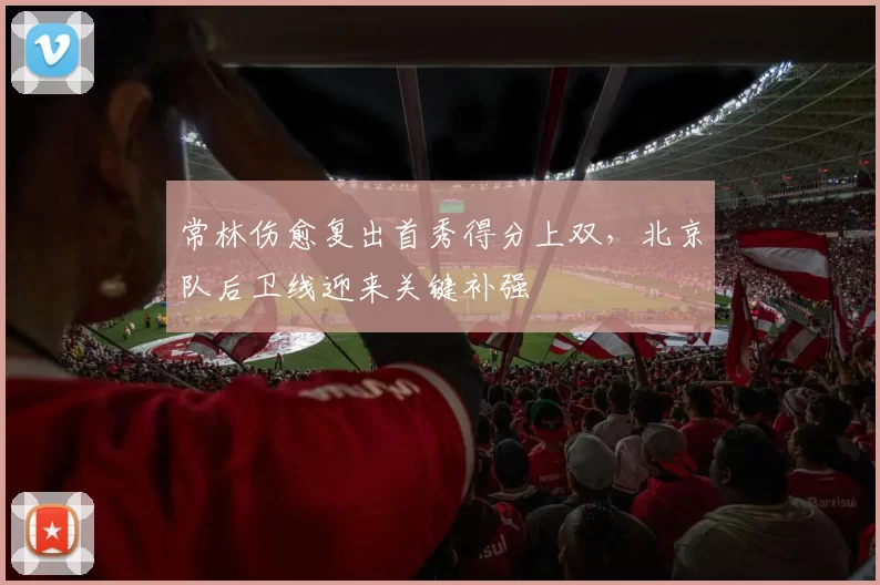 常林伤愈复出首秀得分上双，北京队后卫线迎来关键补强