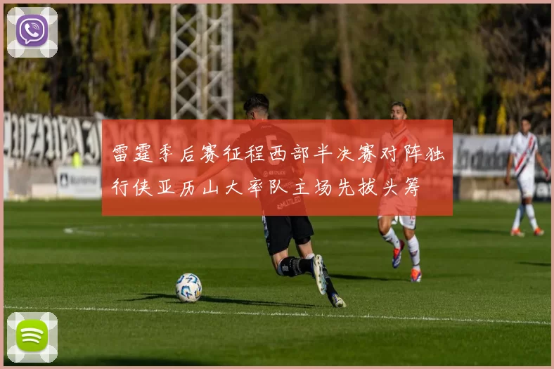 雷霆季后赛征程西部半决赛对阵独行侠亚历山大率队主场先拔头筹
