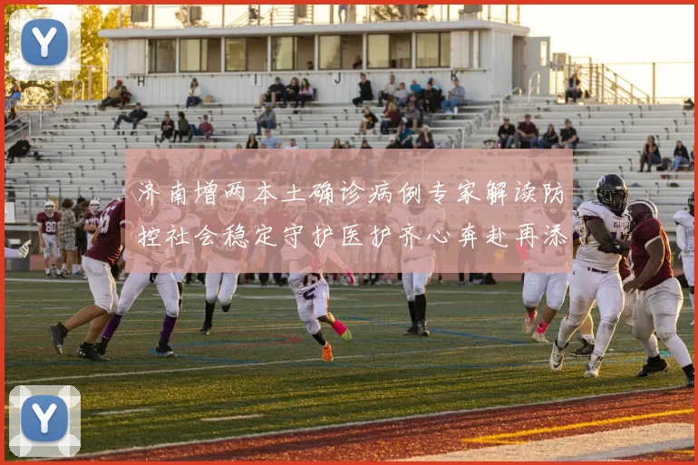 济南增两本土确诊病例专家解读防控社会稳定守护医护齐心奔赴再添