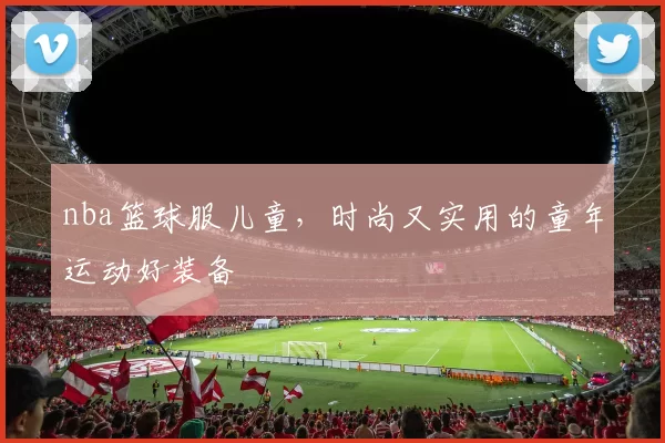 nba篮球服儿童，时尚又实用的童年运动好装备