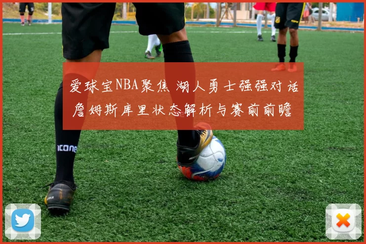 爱球宝NBA聚焦 湖人勇士强强对话 詹姆斯库里状态解析与赛前前瞻