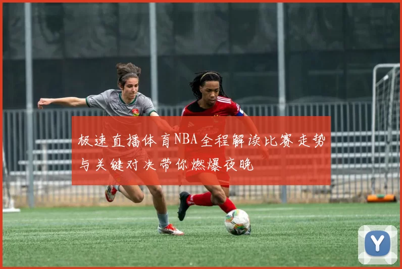 极速直播体育NBA全程解读比赛走势与关键对决带你燃爆夜晚